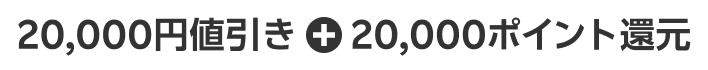 20,000円値引き + 20,000ポイント還元
