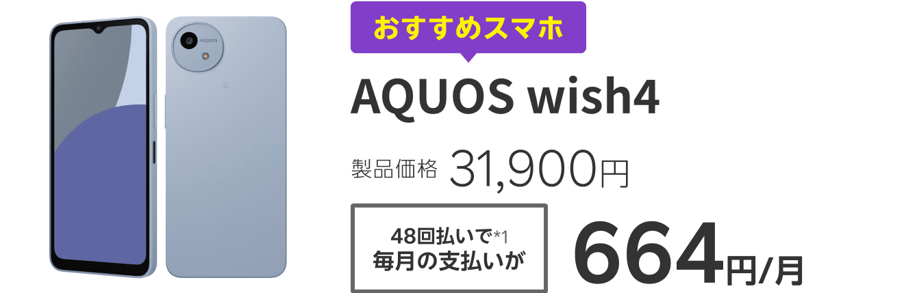 おすすめスマホAquos wish4　製品価格31,900円　48回払いで*1 毎月の支払いが664円/月　*1 楽天カードのみ。現金販売価格と割賦販売価格（総額）は製品価格と同額。支払回数48回、支払期間48カ月、実質年率0％。楽天カード以外のクレジットカードで24回払い時、分割手数料が発生