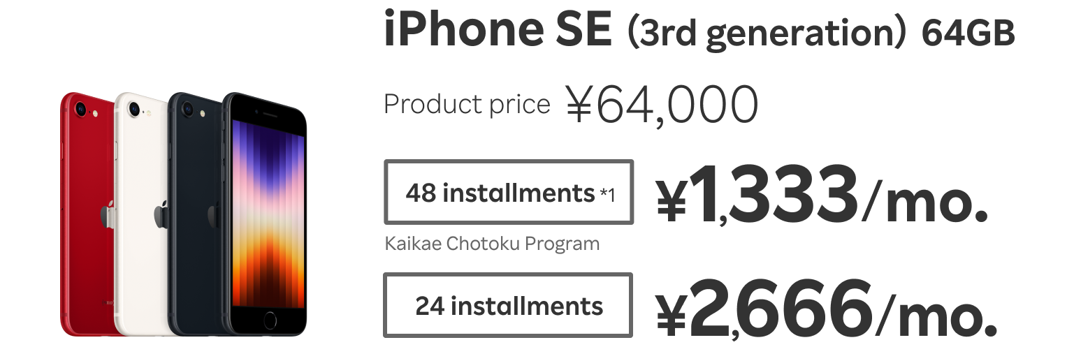 iPhone SE （3rd generation） 64GB Product price ¥64,000 48 installments*1 ¥1,333/mo. 24 installments ¥2,666/mo.