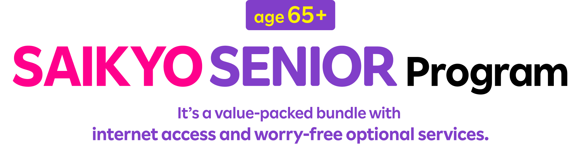 age 65+ SAIKYO SENIOR Program It’s a value-packed bundle with internet access and worry-free optional services.