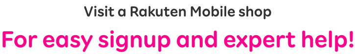 Visit a Rakuten Mobile shop For easy signup and expert help!