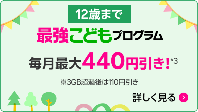 最強こどもプログラム（12歳まで）毎月最大440円引き※3GB超過後は110円引き。要申し込み