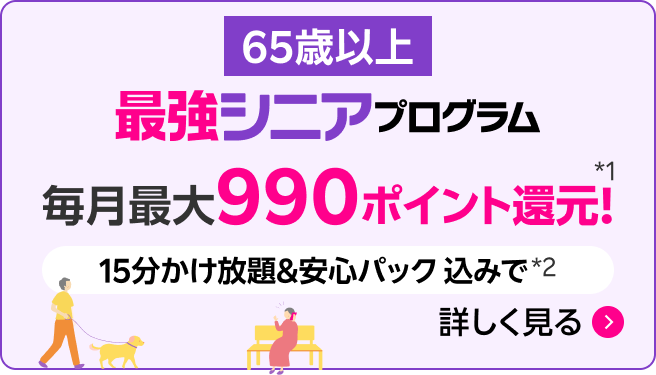 最強シニアプログラム（65歳以上 ）毎月最大990ポイント還元。15分かけ放題＆安心パック込みで*