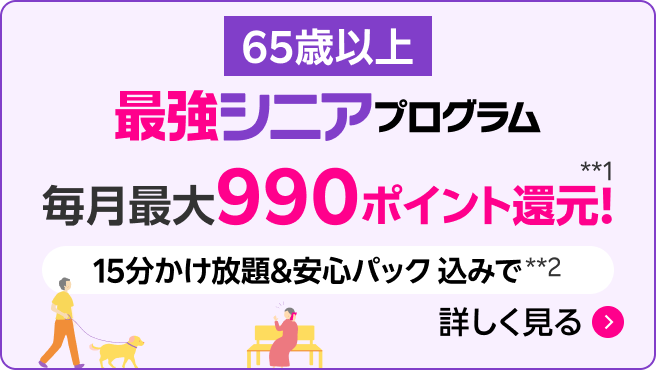 最強シニアプログラム（65歳以上 ）毎月最大990ポイント還元。15分かけ放題＆安心パック込みで*