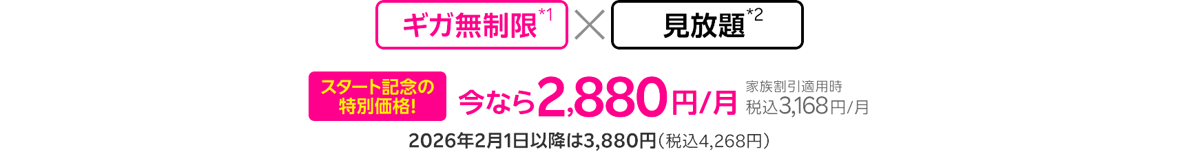 ギガ無制限※1×見放題※2 スタート記念の特別価格!今なら家族割引適用時2880円/月 税込3,168円/月 2026年2月1日以降は3,880円(税込4,268円)