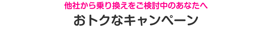 他社から乗り換えをご検討中のあなたへおトクなキャンペーン