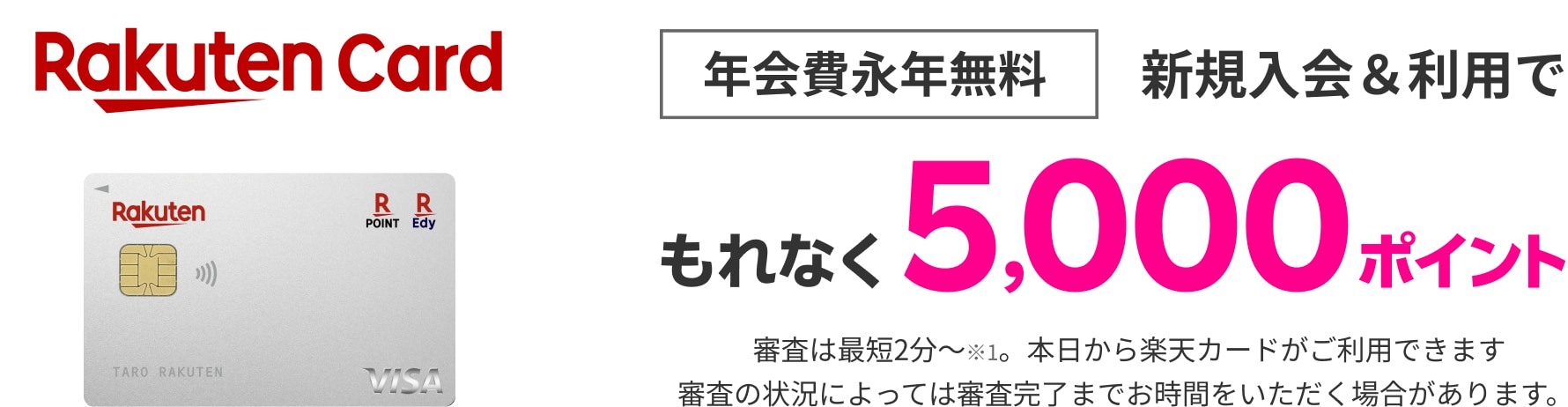 楽天カード　年会費永年無料　新規入会＆利用でもれなく5,000ポイント 審査は最短2分～※1本日から楽天カードがご利用できます。審査の状況によっては審査完了までお時間をいただく場合があります。