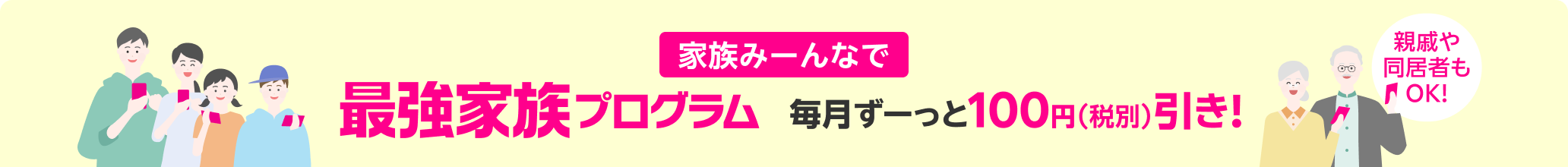 家族みんな 毎月ずーっと100円（税別）引き 最強家族プログラム 親戚や同居者もOK!