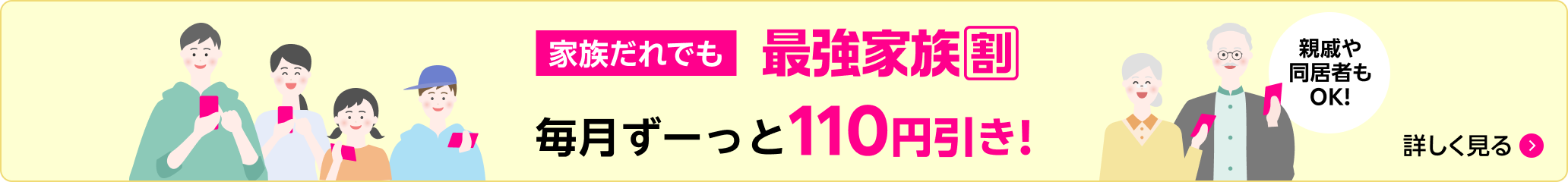 家族だれでも最強家族割 毎月ずーっと110円引き 親戚や同居者もOK! 詳しく見る