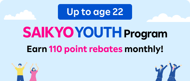 Up to age 22 SAIKYO YOUTH Program Earn 110 point rebates monthly!