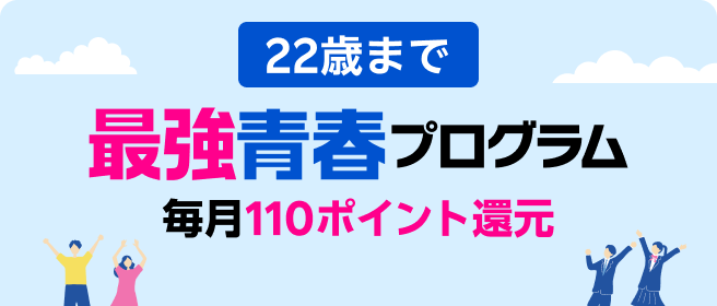 22歳まで 毎月110ポイント還元! 最強青春プログラム ※要エントリー