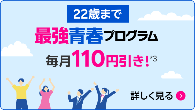 22歳まで 最強青春プログラム 毎月110円引き!*3 詳しく見る