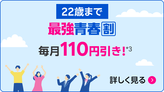 22歳まで 最強青春割 毎月110円引き!*3 詳しく見る