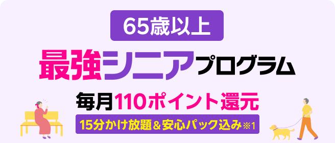 65歳から 15分かけ放題＆安心パック 付き※1 最強シニアプログラム ※1 一部対象外番号あり。国内通話のみ。各種サービスには使用条件等あり ※要エントリー