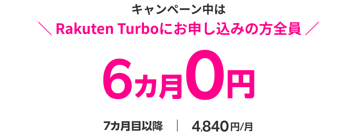 キャンペーン中はRakuten Turboにお申し込みの方全員 6カ月0円 7カ月目以降4,840円