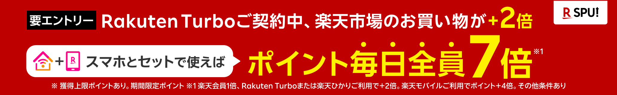 要エントリー Rakuten Turboご契約中、楽天市場のお買い物が+2倍 スマホとセットで使えばポイント毎日全員7倍 ※獲得上限コインとあり。期間限定ポイント ※その他条件あり