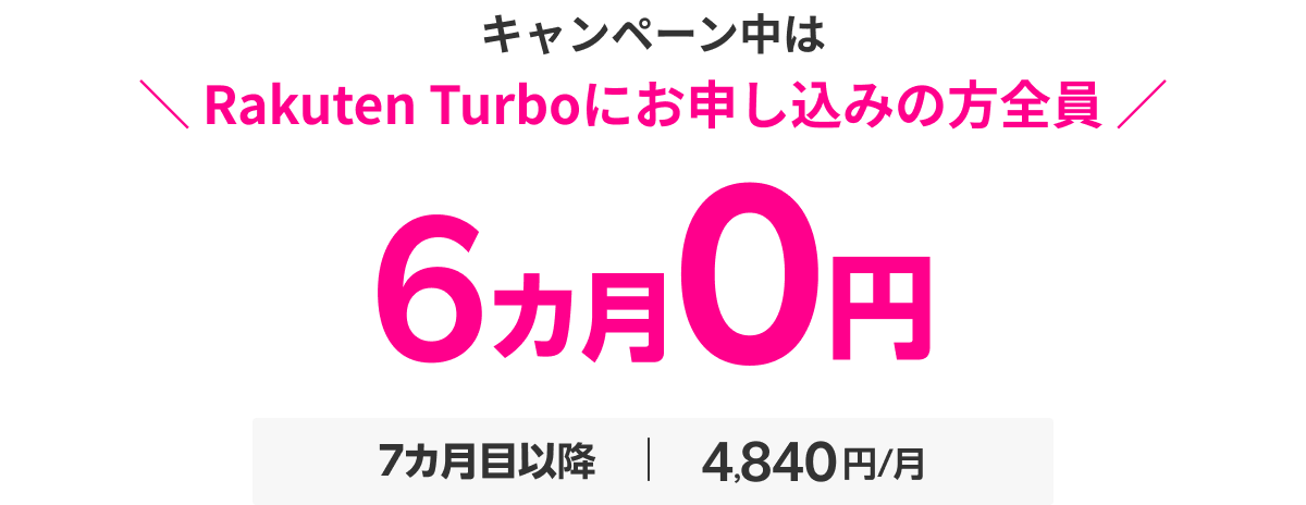 キャンペーン中はRakuten Turboにお申し込みの方全員 6カ月0円 7カ月目以降4,840円
