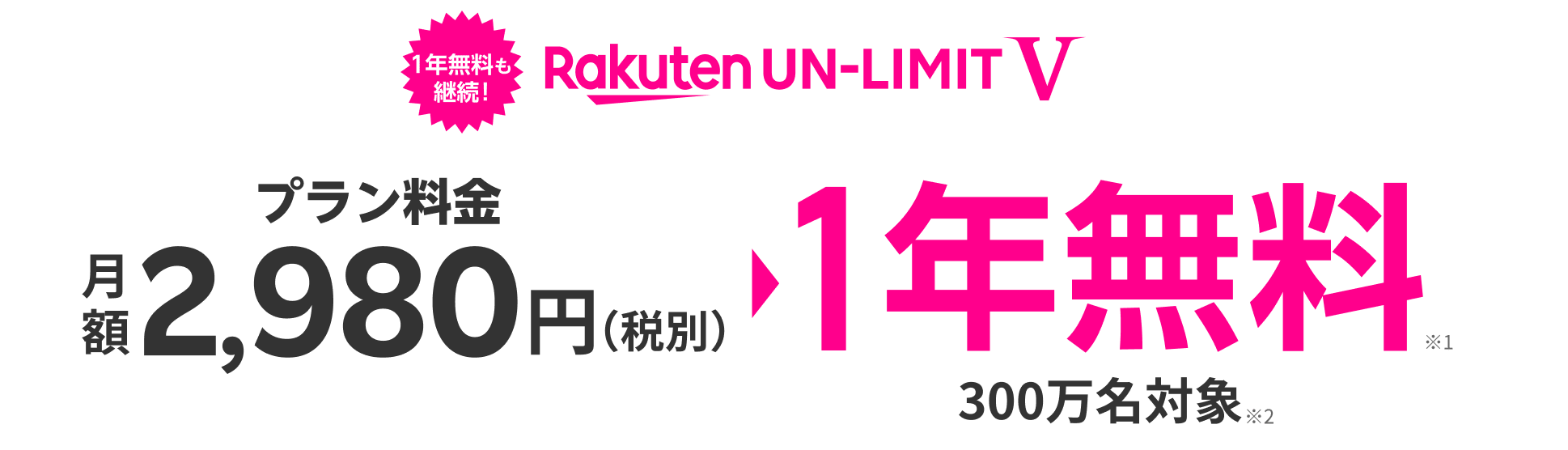 Rakuten UN-LIMIT V プラン料金 2,980円/月 （税別） 1年無料※1 300万名対象※2