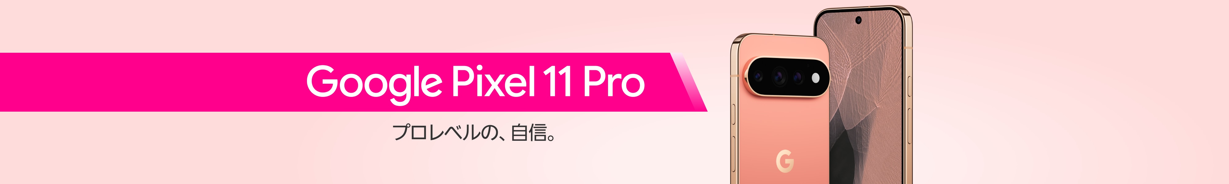 Google Pixel 11 Pro プロレベルの、自信。
