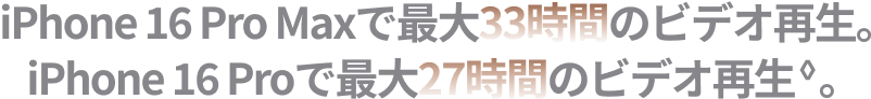 iPhone 16 Pro Maxで最大33時間のビデオ再生。iPhone 16 Proで最大27時間のビデオ再生。