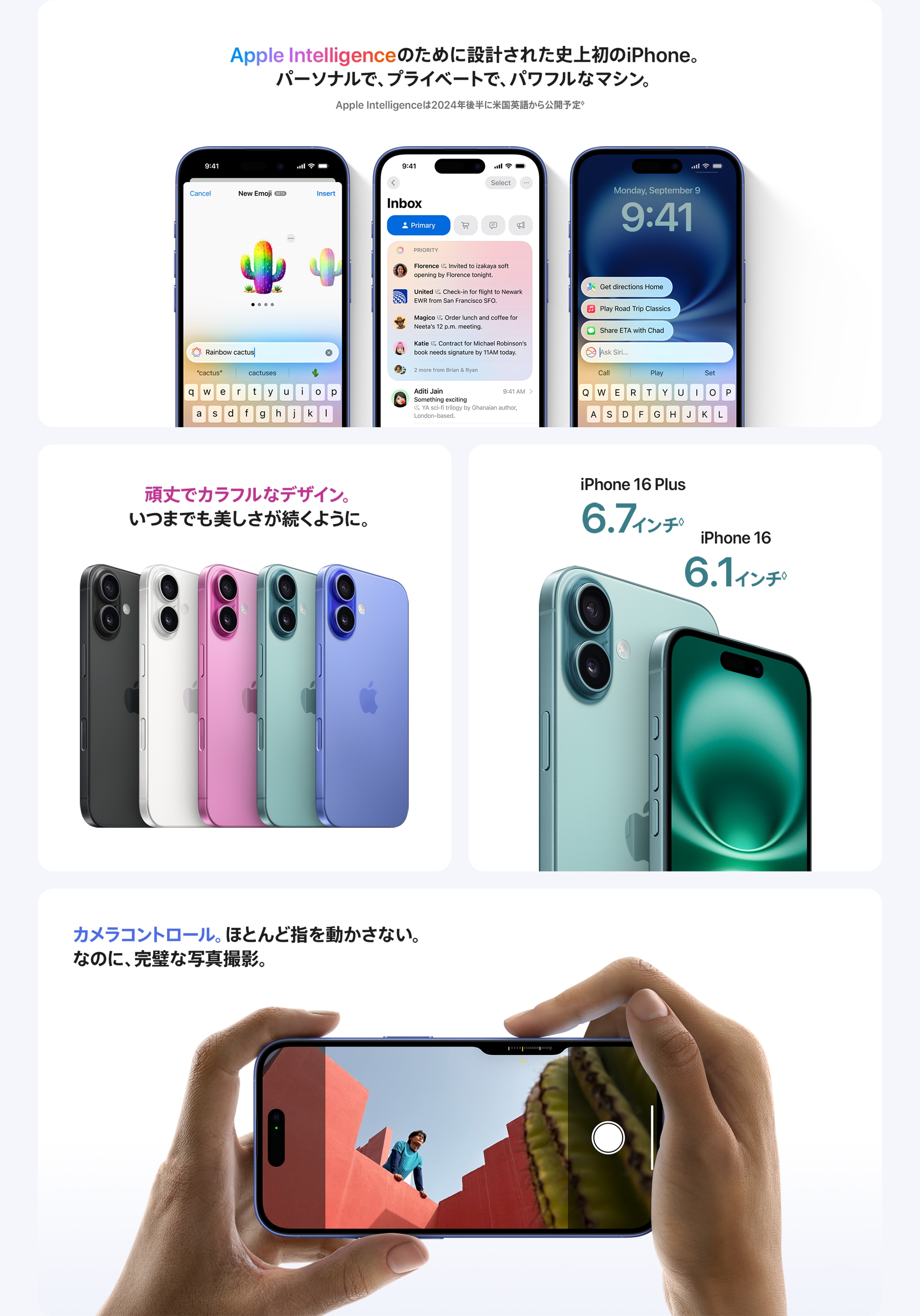Apple Intelligenceのために設計された史上初のiPhone。パーソナルで、プライベートで、パワフルなマシン。 / 頑丈でカラフルなデザイン。いつまでも美しさが続くように。 / iPhone 16 Plus 6.7インチ iPhone 16 6.1インチ / カメラコントロール。ほとんど指を動かさない。なのに、完璧な写真撮影。
