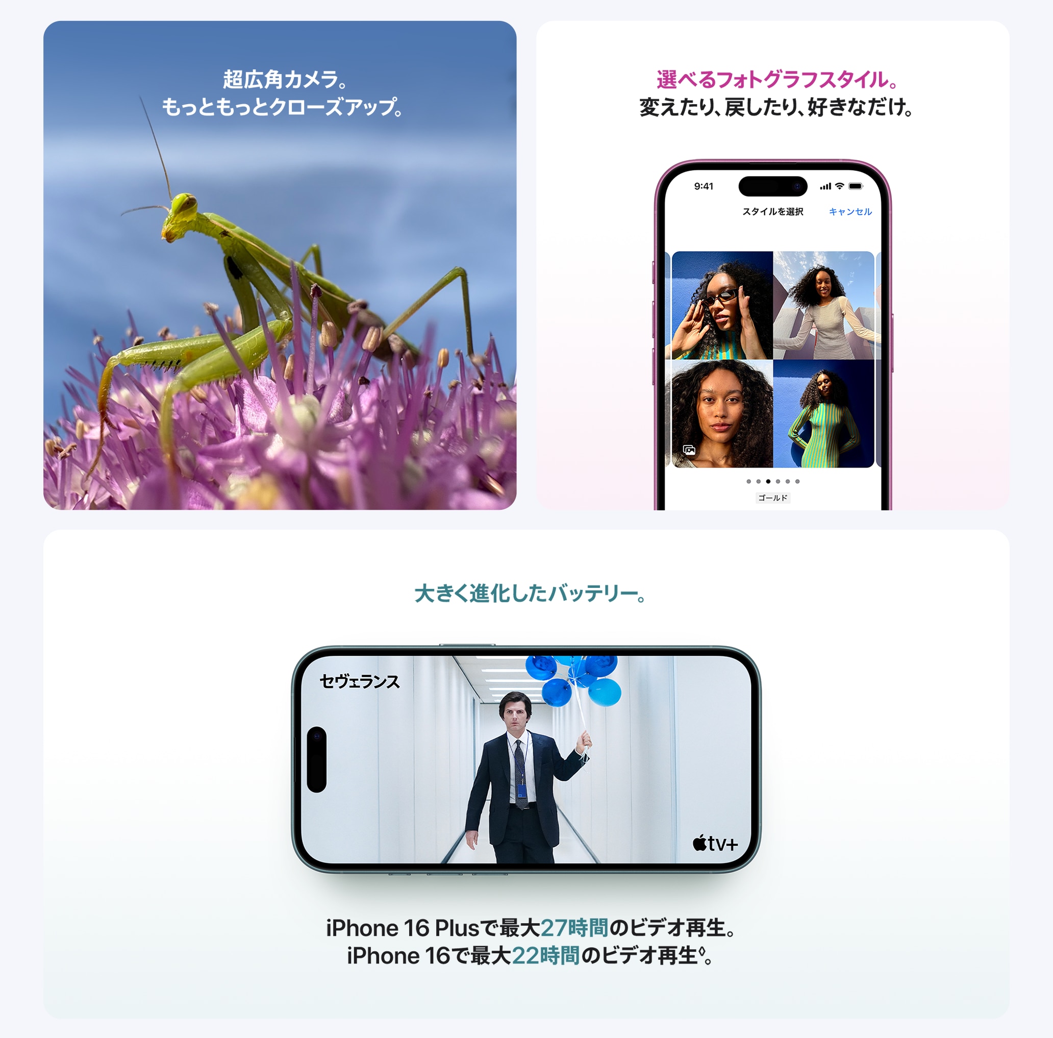 超広角カメラ。もっともっとクローズアップ。 / 選べるフォトグラフスタイル。変えたり、戻したり、好きなだけ。 / 大きく進化したバッテリー。iPhone 16 Plus で最大27時間のビデオ再生。iPhone 16 Plus で最大22時間のビデオ再生。