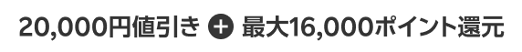 20,000円値引き + 最大16,000ポイント還元