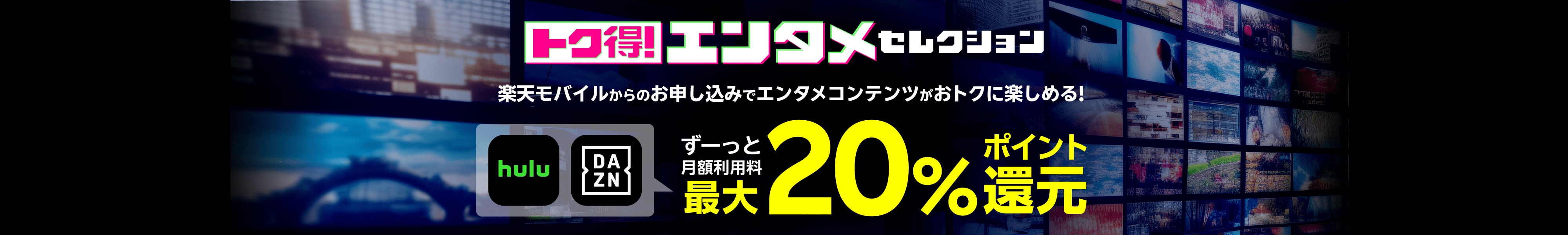 トク得！エンタメセレクション 楽天モバイルからのお申し込みでエンタメコンテンツがおトクに楽しめる！ hulu DAZNがずーっと月額利用料最大20％ポイント還元