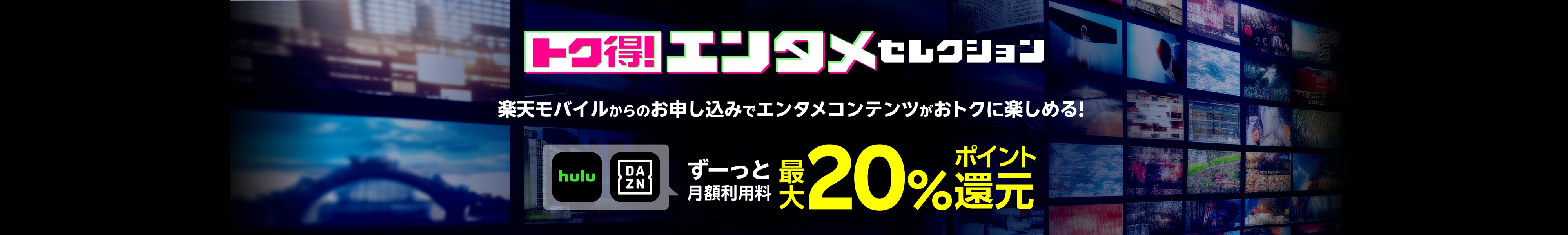 トク得！エンタメセレクション 楽天モバイルからのお申し込みでエンタメコンテンツがおトクに楽しめる！ hulu DAZNがずーっと月額利用料最大20％ポイント還元