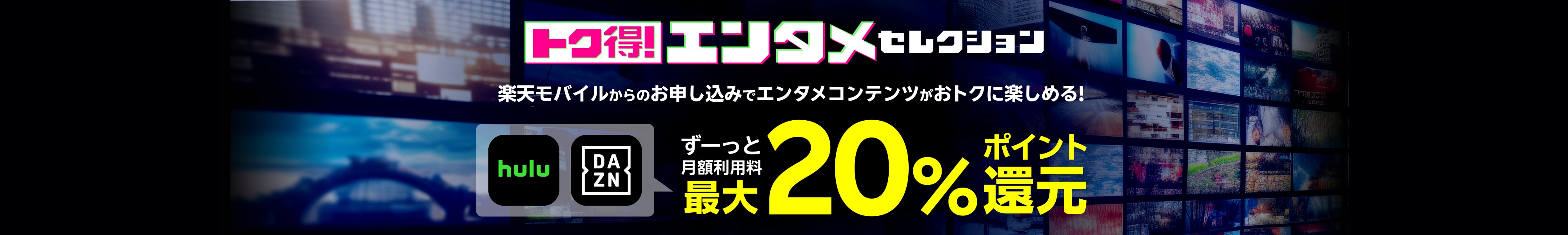 トク得！エンタメセレクション 楽天モバイルからのお申し込みでエンタメコンテンツがおトクに楽しめる！ hulu DAZNがずーっと月額利用料最大20％ポイント還元