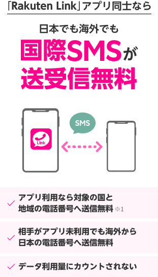 「Rakuten Link」アプリご利用で日本でも海外でも国際SMSが送受信無料 アプリ利用なら対象の国と地域の電話番号へ送信無料 相手がアプリ未利用でも海外から日本の電話番号へ送信無料 データ利用量にカウントされない
