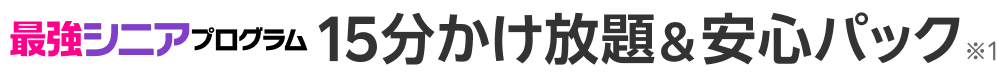 最強シニアプログラム15分かけ放題&安心パック※1