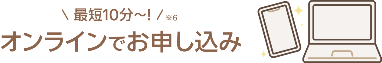 最短10分~!※6 オンラインでお申し込み