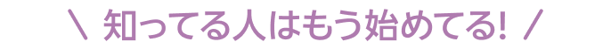 知ってる人はもう始めてる！