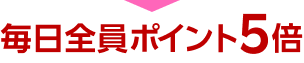 毎日全員ポイント5倍