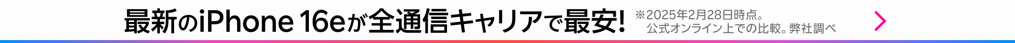 最新のiPhone 16eが全通信キャリアで最安！ ※2025年2月28日時点。公式オンライン上での比較。弊社調べ