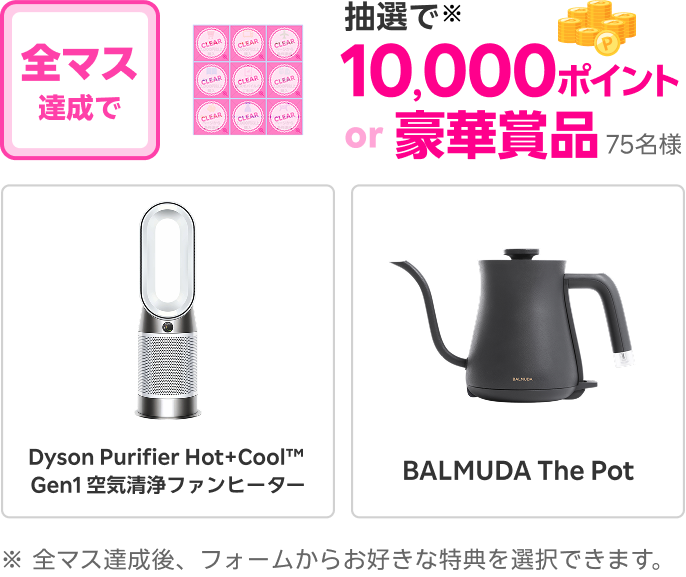 全マス達成すると抽選で75名様に10,000ポイントor豪華賞品 Dyson Purifier Hot+Cool™ Gen1 空気清浄ファンヒーター BALMUDA The Pot