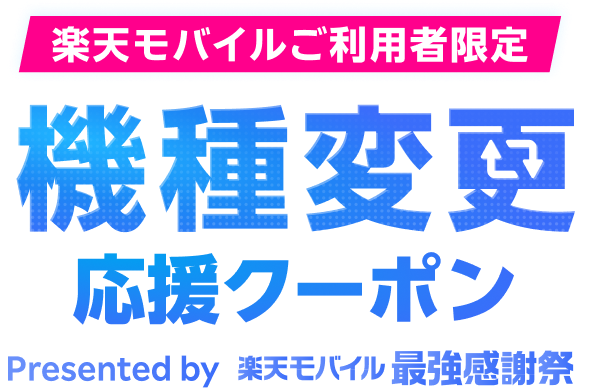 楽天モバイルご利用者限定 機種変更応援クーポン Presented by楽天モバイル最強感謝祭