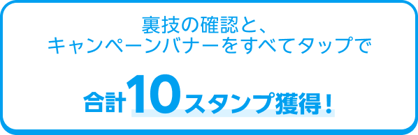 裏技の確認と、キャンペーンバナーをすべてタップで合計10スタンプ獲得！