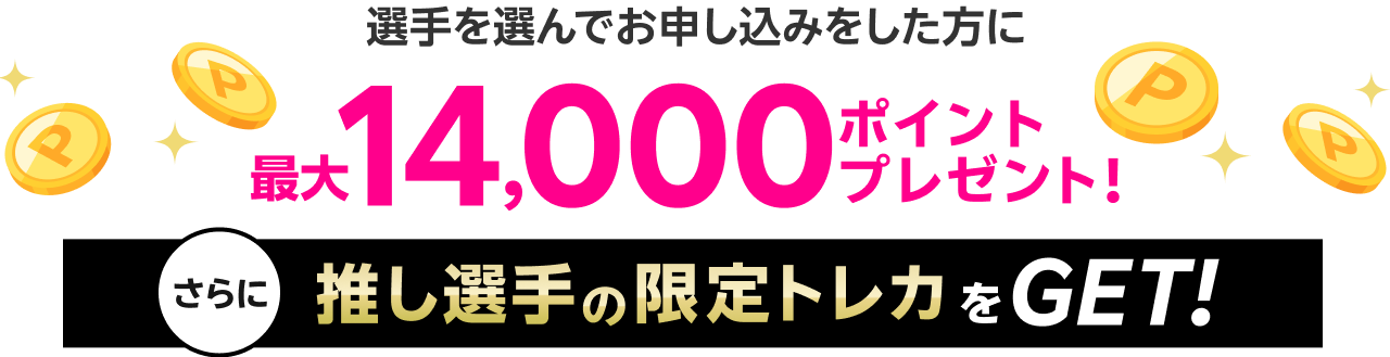 選手を選んでお申し込みをした方に最大14,000ポイントプレゼント!さらに推し選手の限定トレカをGET!